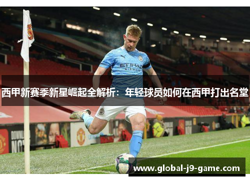西甲新赛季新星崛起全解析:年轻球员如何在西甲打出名堂 西甲新赛季新星崛起全解析:年轻球员如何在西甲打出名堂