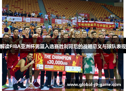 解读FIBA亚洲杯男篮入选赛胜利背后的战略意义与球队表现 解读FIBA亚洲杯男篮入选赛胜利背后的战略意义与球队表现