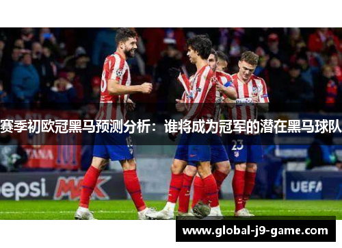 赛季初欧冠黑马预测分析:谁将成为冠军的潜在黑马球队 赛季初欧冠黑马预测分析:谁将成为冠军的潜在黑马球队