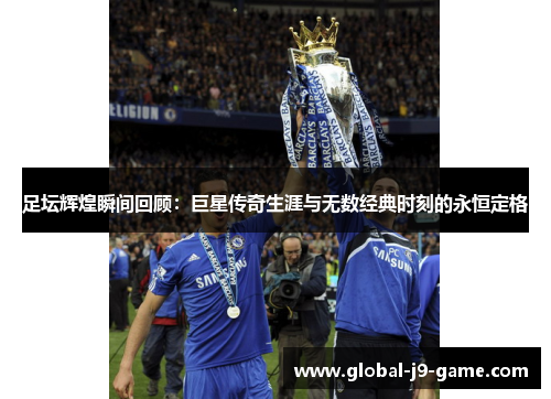 足坛辉煌瞬间回顾:巨星传奇生涯与无数经典时刻的永恒定格 足坛辉煌瞬间回顾:巨星传奇生涯与无数经典时刻的永恒定格