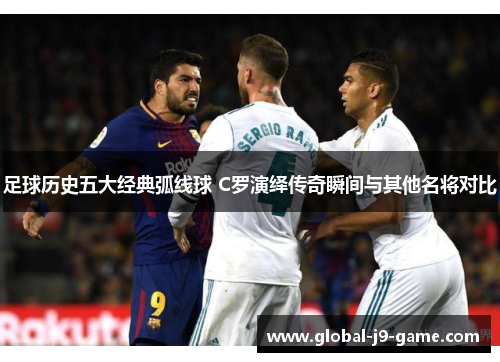 足球历史五大经典弧线球 C罗演绎传奇瞬间与其他名将对比 足球历史五大经典弧线球 C罗演绎传奇瞬间与其他名将对比