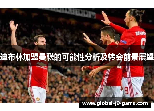 迪布林加盟曼联的可能性分析及转会前景展望 迪布林加盟曼联的可能性分析及转会前景展望