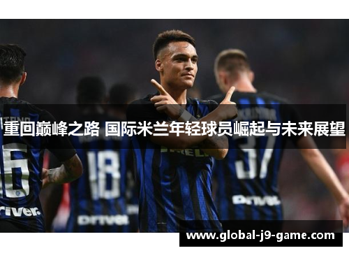 重回巅峰之路 国际米兰年轻球员崛起与未来展望 重回巅峰之路 国际米兰年轻球员崛起与未来展望