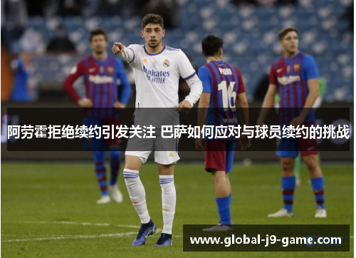 阿劳霍拒绝续约引发关注 巴萨如何应对与球员续约的挑战 阿劳霍拒绝续约引发关注 巴萨如何应对与球员续约的挑战