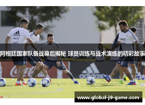 阿根廷国家队备战幕后揭秘 球员训练与战术演练的精彩故事