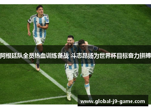 阿根廷队全员热血训练备战 斗志昂扬为世界杯目标奋力拼搏 阿根廷队全员热血训练备战 斗志昂扬为世界杯目标奋力拼搏