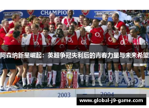 阿森纳新星崛起:英超争冠失利后的青春力量与未来希望 阿森纳新星崛起:英超争冠失利后的青春力量与未来希望