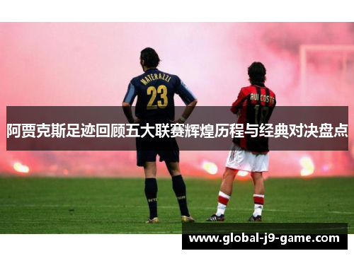 阿贾克斯足迹回顾五大联赛辉煌历程与经典对决盘点 阿贾克斯足迹回顾五大联赛辉煌历程与经典对决盘点