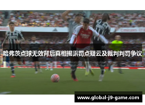 哈弗茨点球无效背后真相揭露罚点疑云及裁判判罚争议 哈弗茨点球无效背后真相揭露罚点疑云及裁判判罚争议