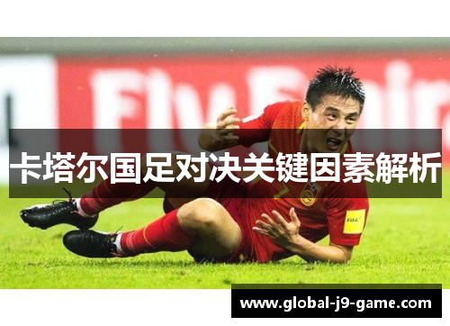 卡塔尔国足对决关键因素解析 卡塔尔国足对决关键因素解析