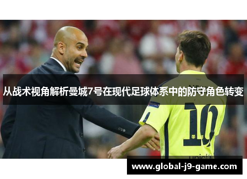 从战术视角解析曼城7号在现代足球体系中的防守角色转变 从战术视角解析曼城7号在现代足球体系中的防守角色转变