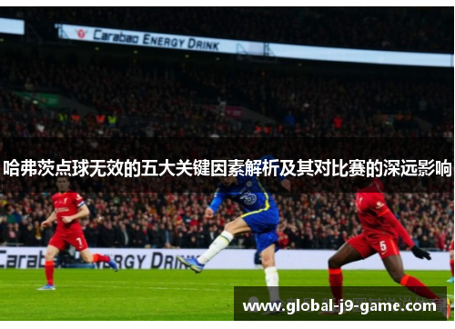 哈弗茨点球无效的五大关键因素解析及其对比赛的深远影响 哈弗茨点球无效的五大关键因素解析及其对比赛的深远影响