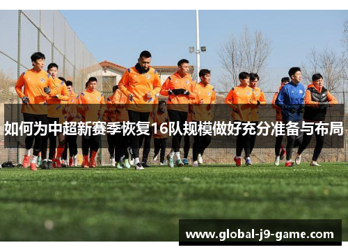 如何为中超新赛季恢复16队规模做好充分准备与布局