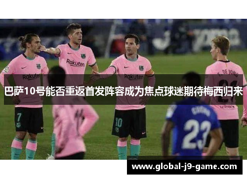 巴萨10号能否重返首发阵容成为焦点球迷期待梅西归来