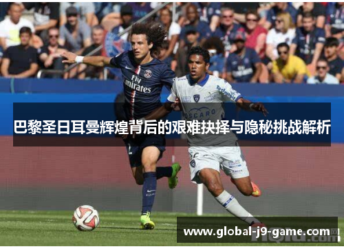 巴黎圣日耳曼辉煌背后的艰难抉择与隐秘挑战解析