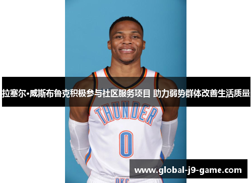 拉塞尔·威斯布鲁克积极参与社区服务项目 助力弱势群体改善生活质量