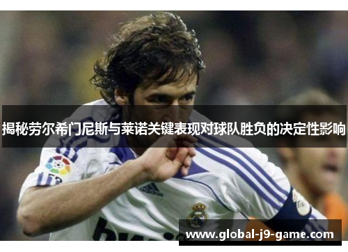 揭秘劳尔希门尼斯与莱诺关键表现对球队胜负的决定性影响