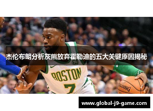 杰伦布朗分析灰熊放弃霍勒迪的五大关键原因揭秘 杰伦布朗分析灰熊放弃霍勒迪的五大关键原因揭秘