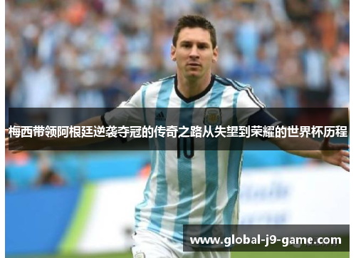 梅西带领阿根廷逆袭夺冠的传奇之路从失望到荣耀的世界杯历程