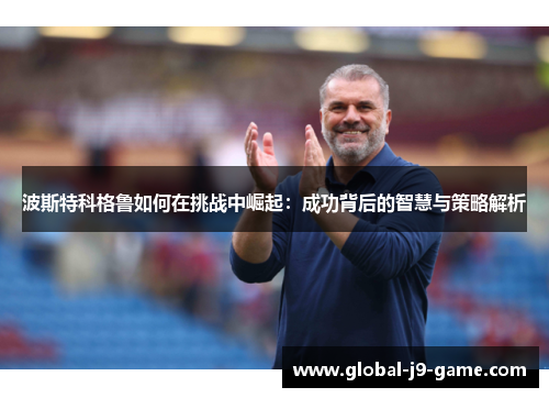 波斯特科格鲁如何在挑战中崛起：成功背后的智慧与策略解析