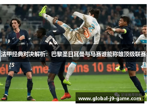 法甲经典对决解析：巴黎圣日耳曼与马赛谁能称雄顶级联赛