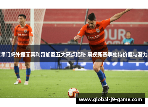 津门虎外援菲奥利奇加盟五大亮点揭秘 展现新赛季独特价值与潜力