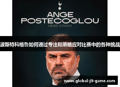 波斯特科格鲁如何通过专注和策略应对比赛中的各种挑战