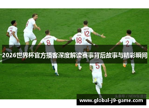 2026世界杯官方播客深度解读赛事背后故事与精彩瞬间
