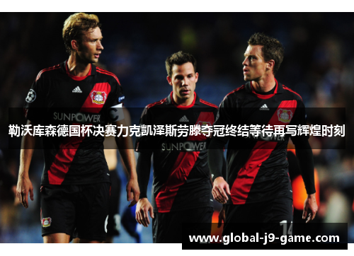 勒沃库森德国杯决赛力克凯泽斯劳滕夺冠终结等待再写辉煌时刻