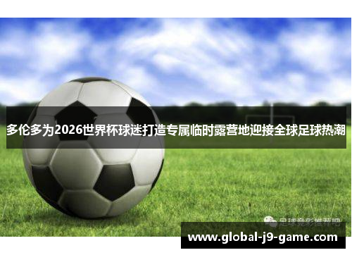 多伦多为2026世界杯球迷打造专属临时露营地迎接全球足球热潮