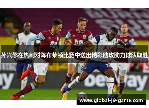 孙兴慜在热刺对阵布莱顿比赛中送出精彩助攻助力球队取胜