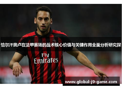 恰尔汗奥卢在法甲赛场的战术核心价值与关键作用全面分析研究探