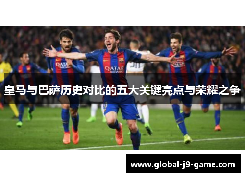 皇马与巴萨历史对比的五大关键亮点与荣耀之争 皇马与巴萨历史对比的五大关键亮点与荣耀之争