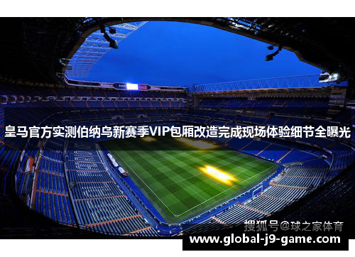 皇马官方实测伯纳乌新赛季VIP包厢改造完成现场体验细节全曝光 皇马官方实测伯纳乌新赛季VIP包厢改造完成现场体验细节全曝光