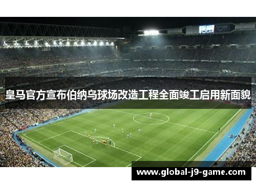 皇马官方宣布伯纳乌球场改造工程全面竣工启用新面貌 皇马官方宣布伯纳乌球场改造工程全面竣工启用新面貌