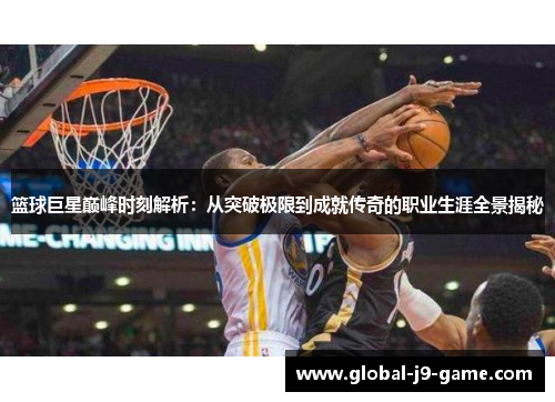篮球巨星巅峰时刻解析:从突破极限到成就传奇的职业生涯全景揭秘 篮球巨星巅峰时刻解析:从突破极限到成就传奇的职业生涯全景揭秘