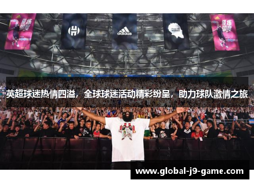 英超球迷热情四溢,全球球迷活动精彩纷呈,助力球队激情之旅 英超球迷热情四溢,全球球迷活动精彩纷呈,助力球队激情之旅